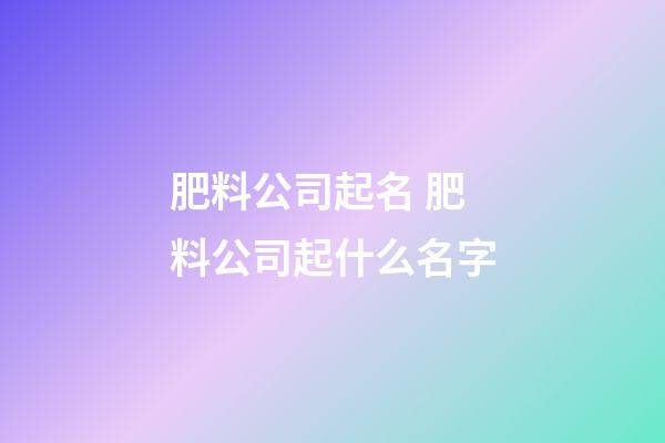 肥料公司起名 肥料公司起什么名字-第1張-公司起名-玄機(jī)派